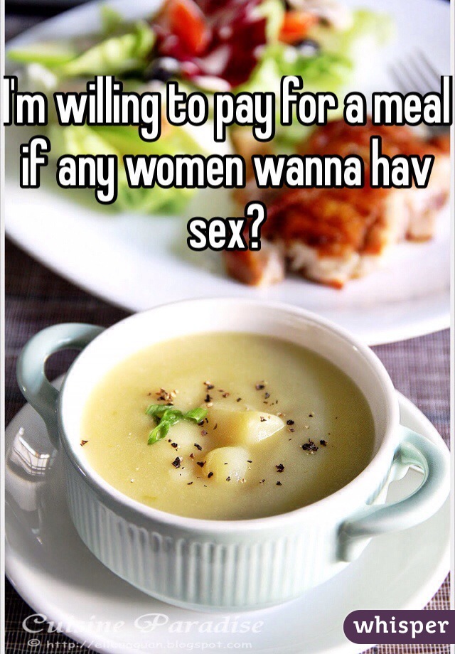 I'm willing to pay for a meal if any women wanna hav sex?