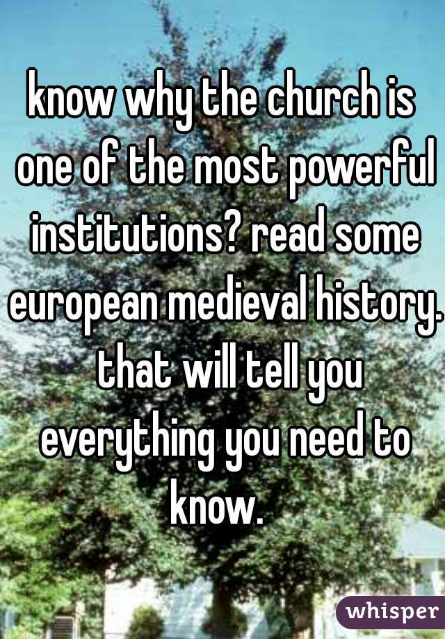know why the church is one of the most powerful institutions? read some european medieval history.  that will tell you everything you need to know.  