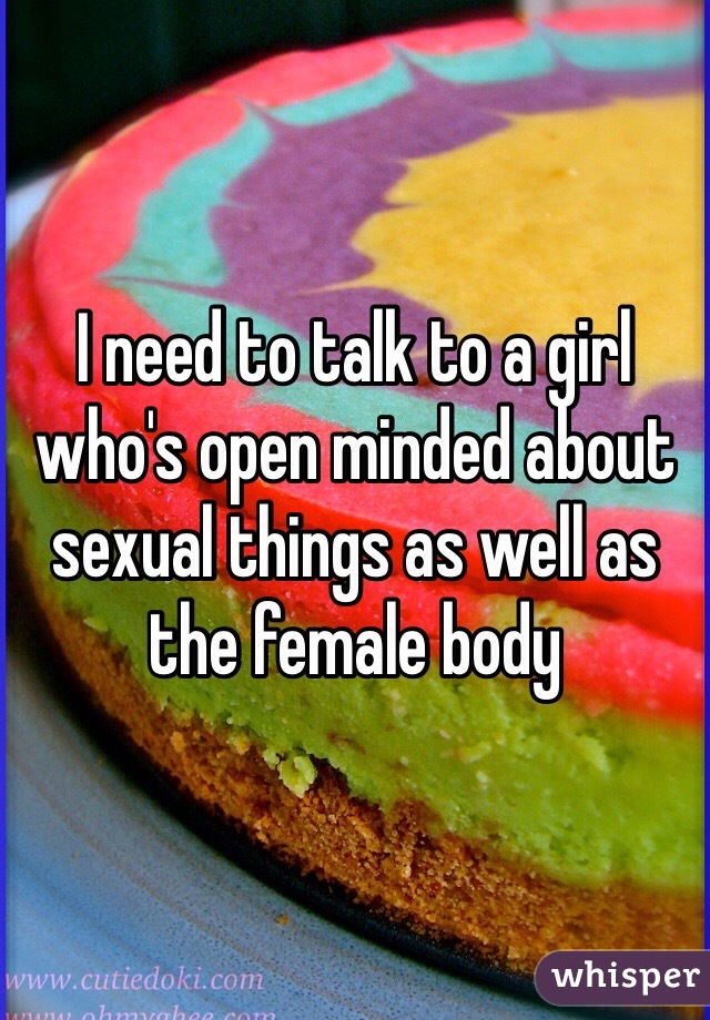 I need to talk to a girl who's open minded about sexual things as well as the female body