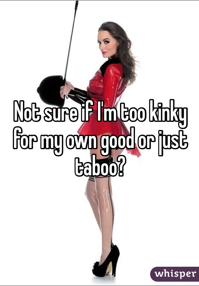 Not sure if I'm too kinky for my own good or just taboo?
