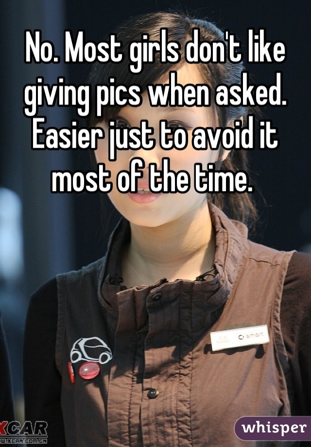 No. Most girls don't like giving pics when asked. Easier just to avoid it most of the time. 