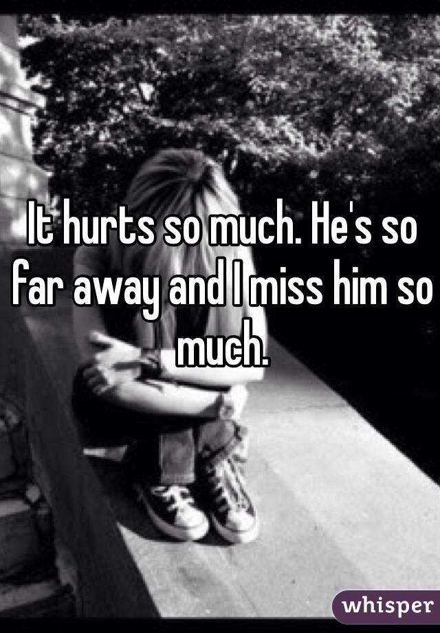 It hurts so much. He's so far away and I miss him so much.