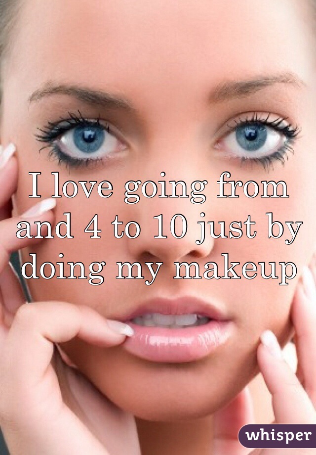 I love going from and 4 to 10 just by doing my makeup