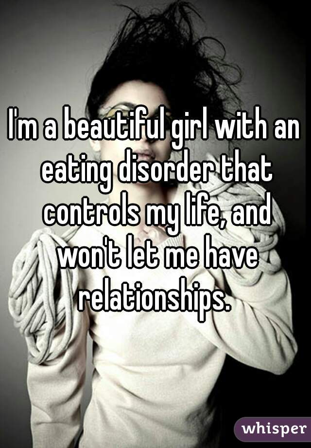 I'm a beautiful girl with an eating disorder that controls my life, and won't let me have relationships. 