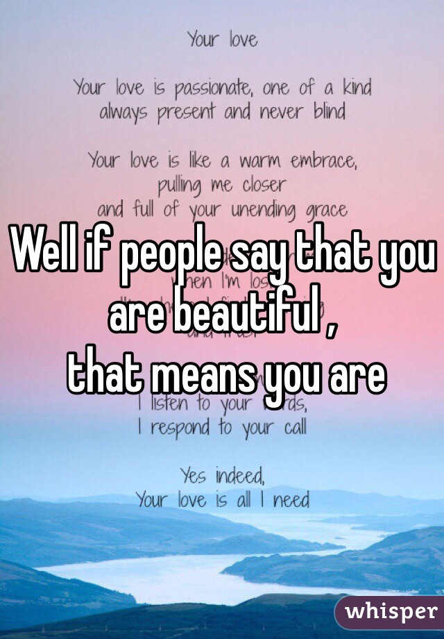 Well if people say that you are beautiful ,
 that means you are 