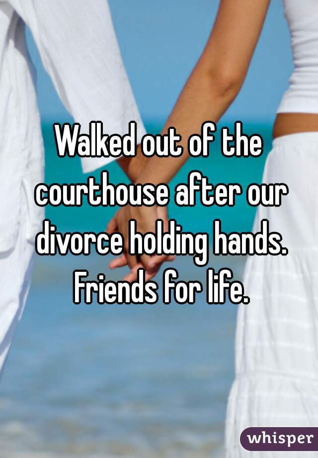 Walked out of the courthouse after our divorce holding hands. Friends for life.