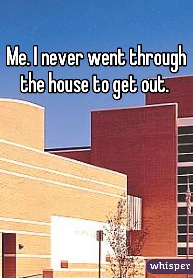 Me. I never went through the house to get out. 