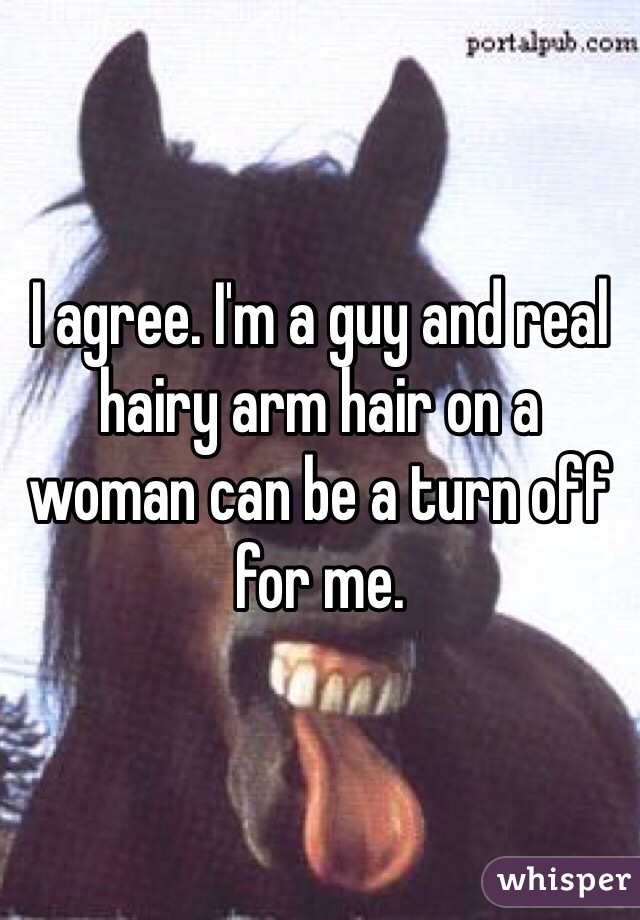 I agree. I'm a guy and real hairy arm hair on a woman can be a turn off for me.