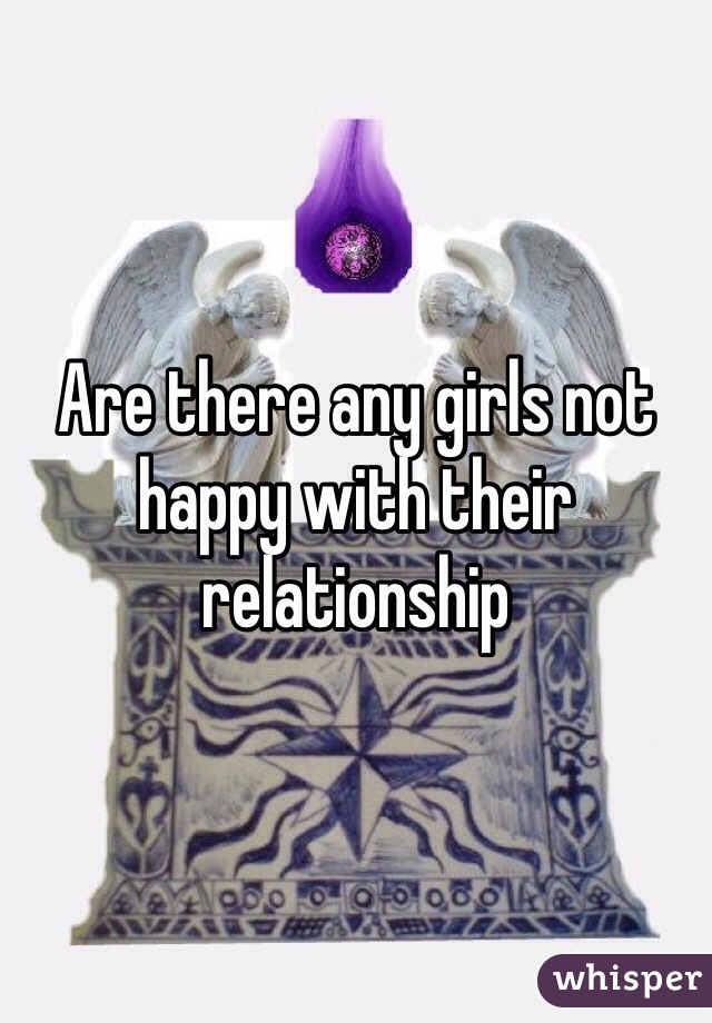 Are there any girls not happy with their relationship 