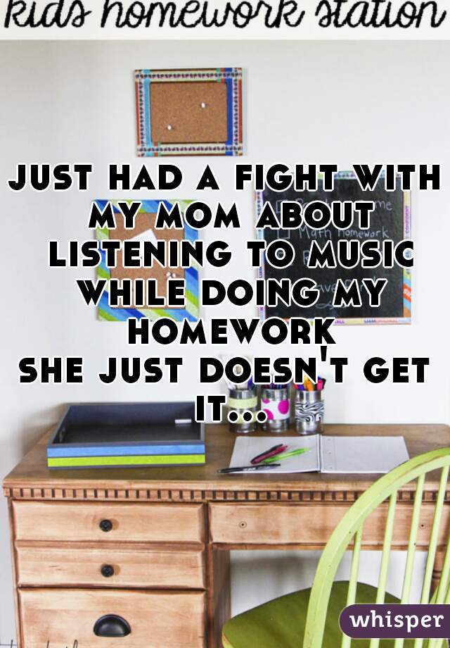 just had a fight with my mom about listening to music while doing my homework


she just doesn't get it...  