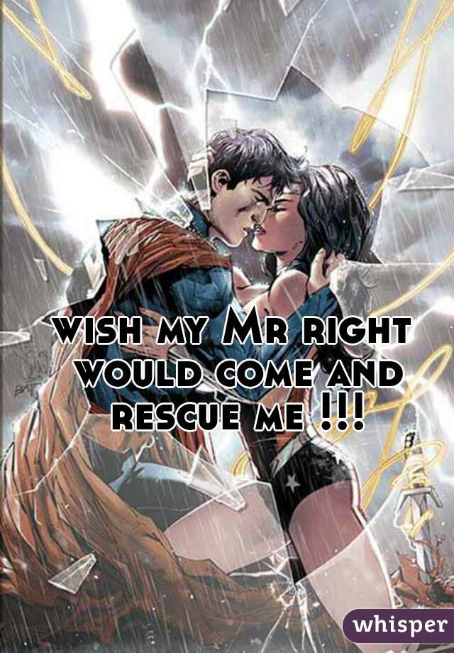 wish my Mr right would come and rescue me !!!