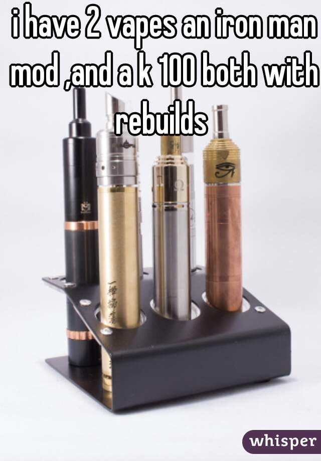 i have 2 vapes an iron man mod ,and a k 100 both with  rebuilds  