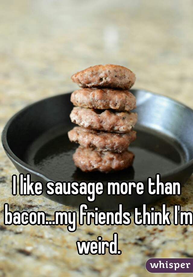 I like sausage more than bacon...my friends think I'm weird.