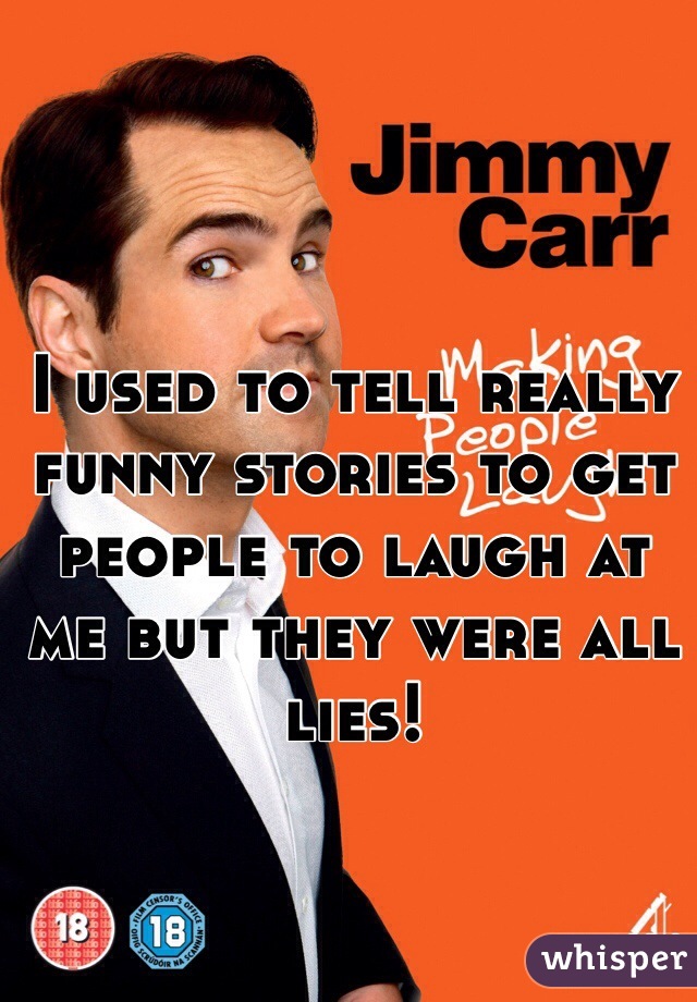 I used to tell really funny stories to get people to laugh at me but they were all lies! 