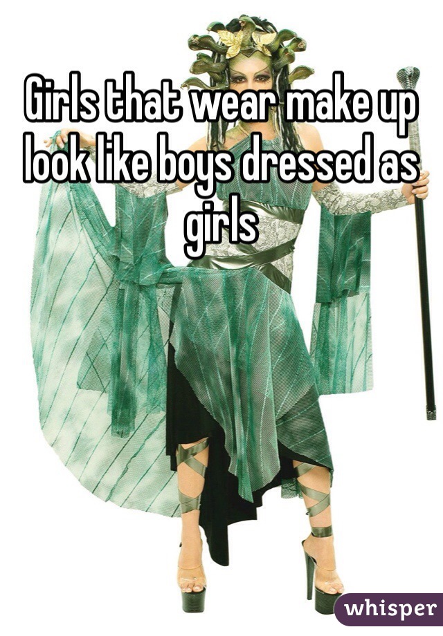Girls that wear make up look like boys dressed as girls 