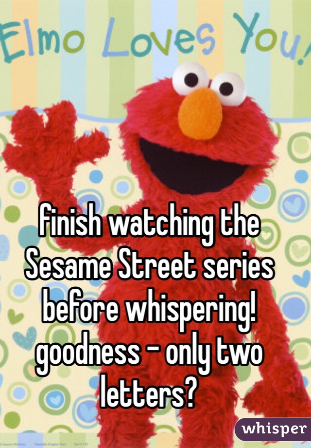 finish watching the Sesame Street series before whispering! 
goodness - only two letters?