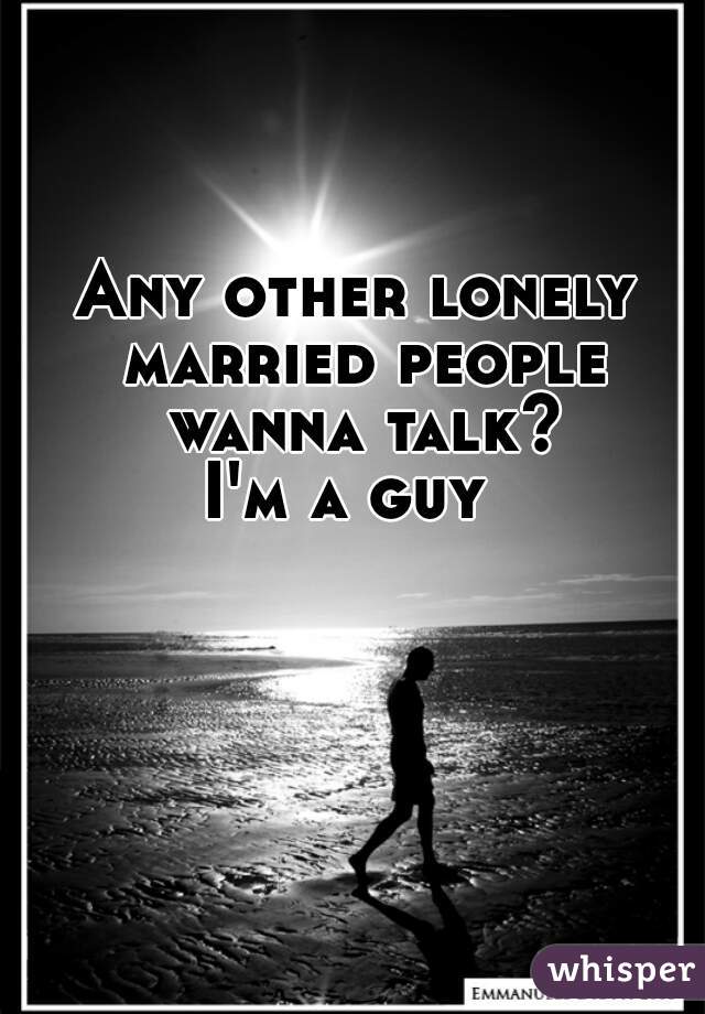 Any other lonely married people wanna talk?
I'm a guy 