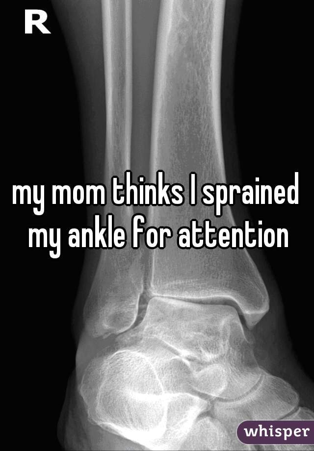 my mom thinks I sprained my ankle for attention