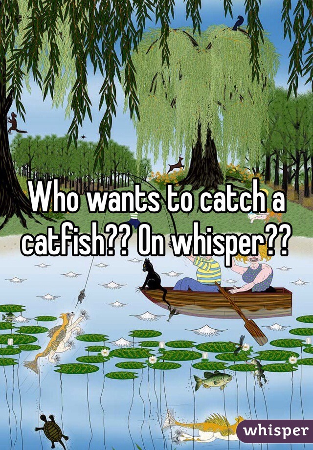 Who wants to catch a catfish?? On whisper??