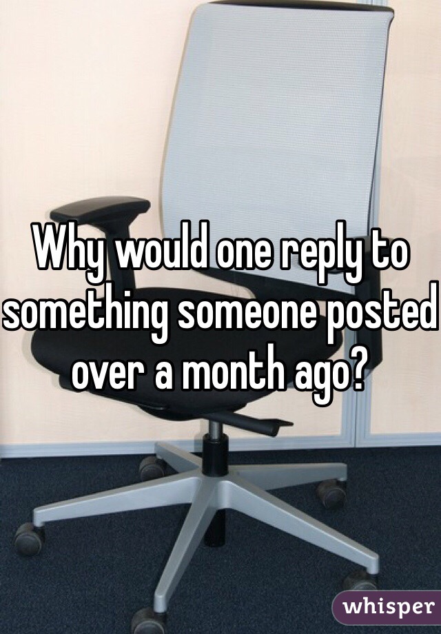 Why would one reply to something someone posted over a month ago? 