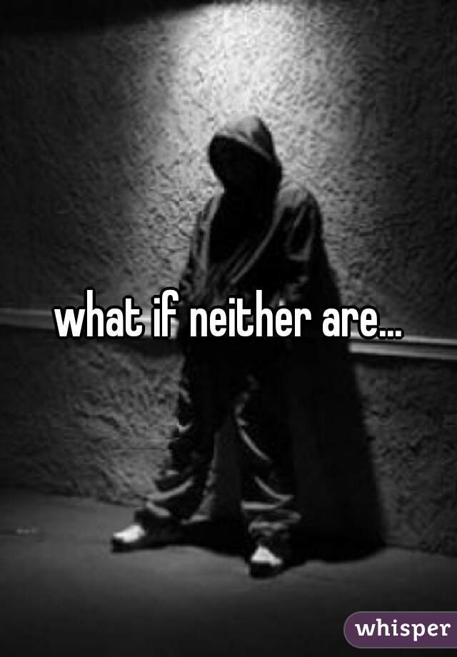 what if neither are...