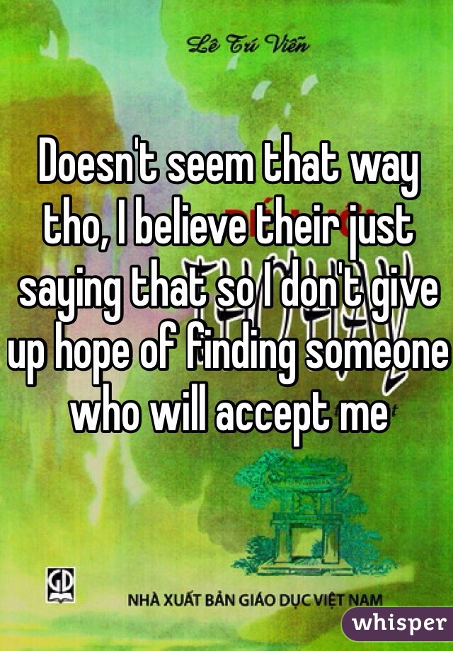 Doesn't seem that way tho, I believe their just saying that so I don't give up hope of finding someone who will accept me 