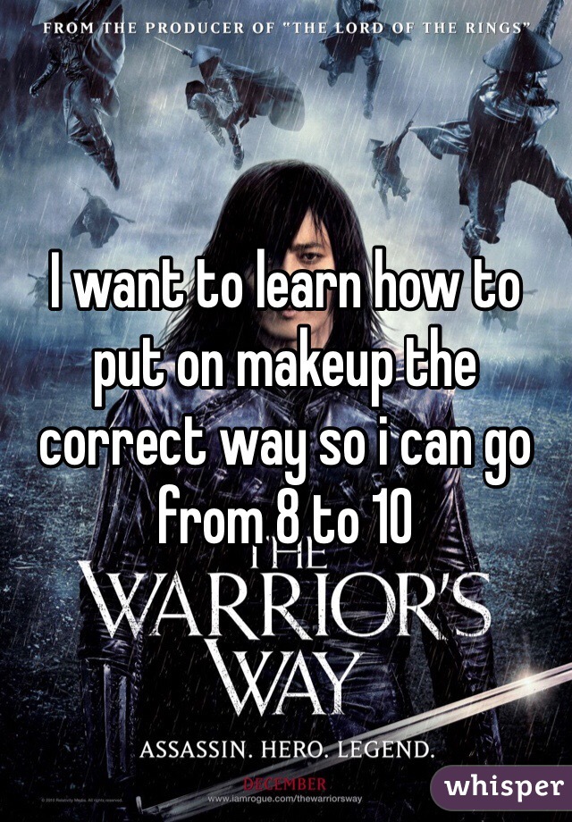 I want to learn how to put on makeup the correct way so i can go from 8 to 10 