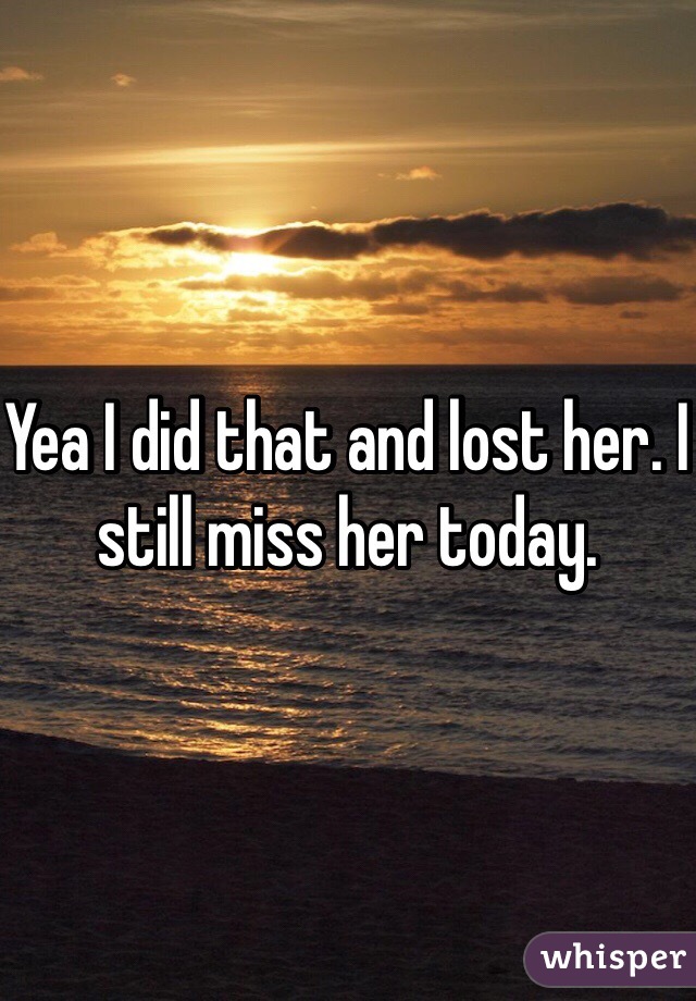 Yea I did that and lost her. I still miss her today.