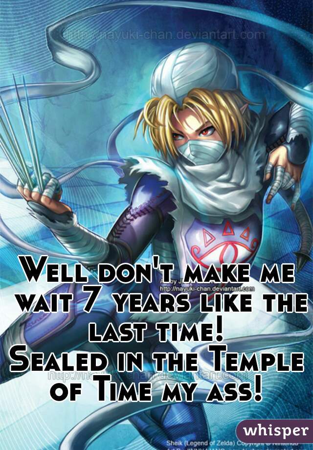 Well don't make me wait 7 years like the last time! 
Sealed in the Temple of Time my ass! 