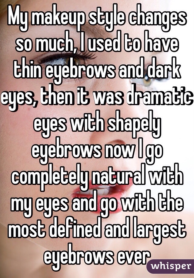 My makeup style changes so much, I used to have thin eyebrows and dark eyes, then it was dramatic eyes with shapely eyebrows now I go completely natural with my eyes and go with the most defined and largest eyebrows ever