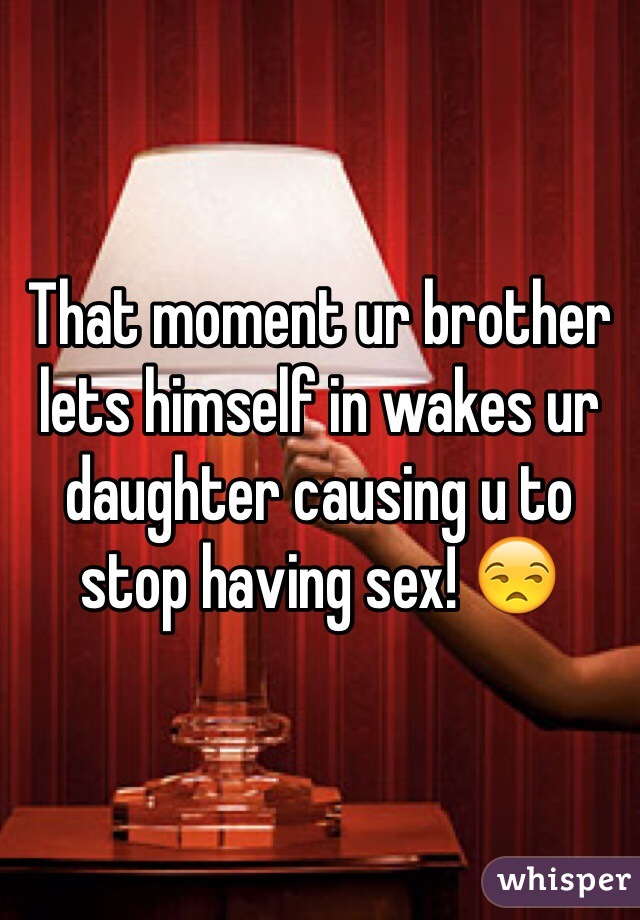That moment ur brother lets himself in wakes ur daughter causing u to stop having sex! 😒