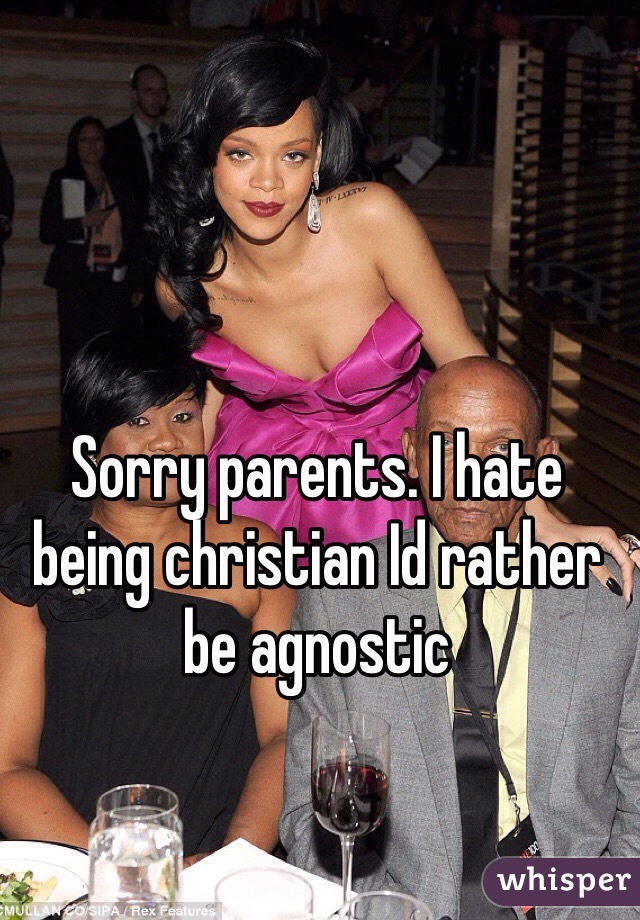 Sorry parents. I hate being christian Id rather be agnostic 