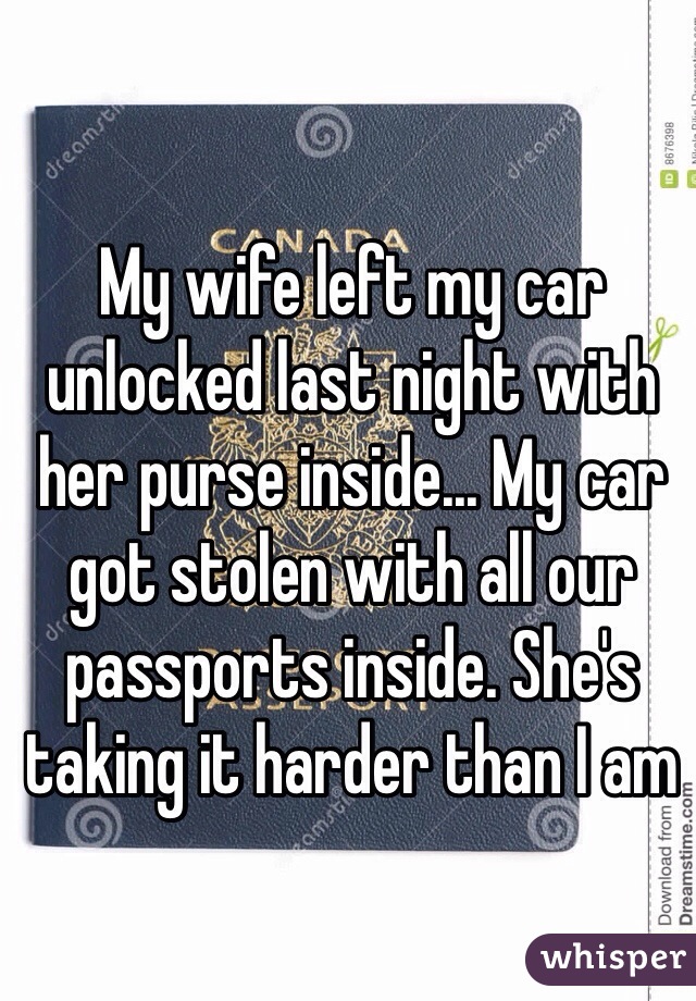 My wife left my car unlocked last night with her purse inside... My car got stolen with all our passports inside. She's taking it harder than I am