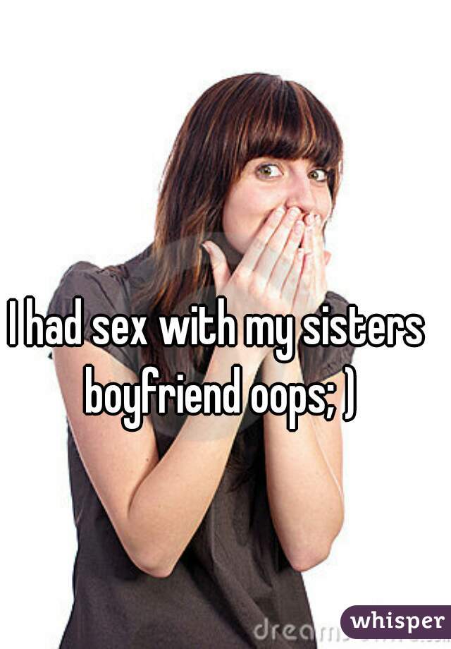 I had sex with my sisters boyfriend oops; )