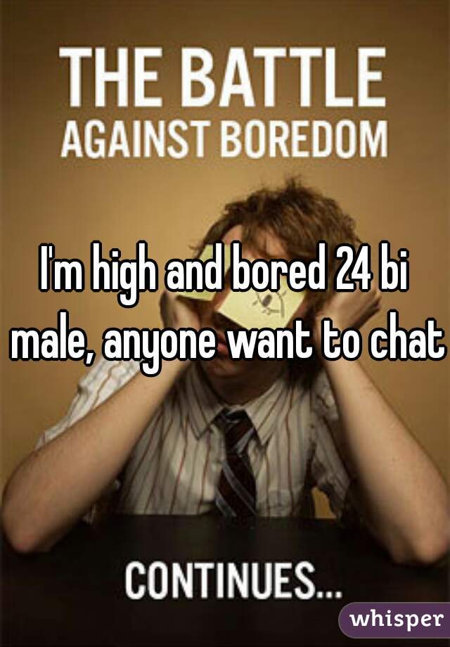 I'm high and bored 24 bi male, anyone want to chat
