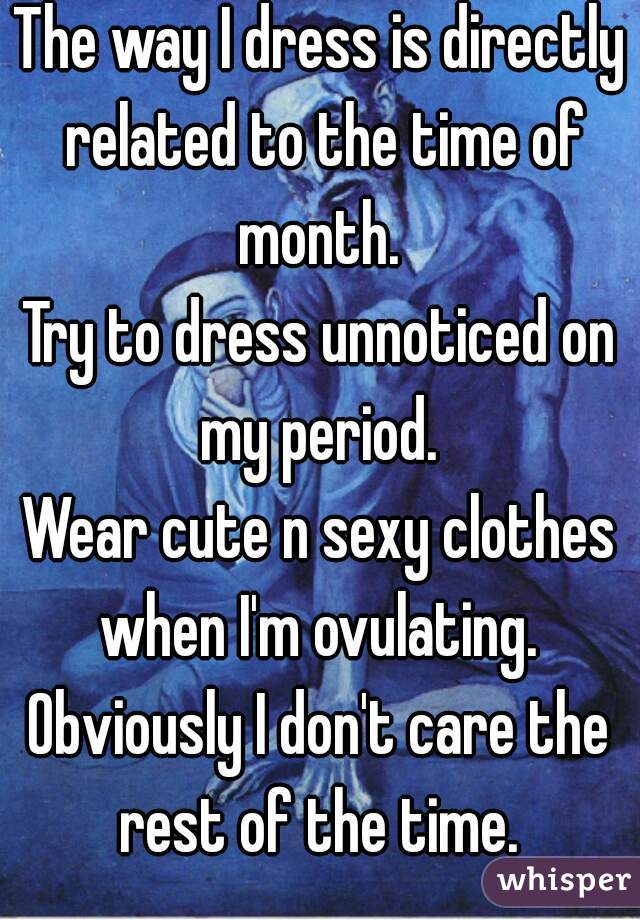 The way I dress is directly related to the time of month. 
Try to dress unnoticed on my period. 
Wear cute n sexy clothes when I'm ovulating. 

Obviously I don't care the rest of the time. 