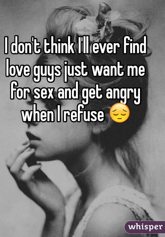 I don't think I'll ever find love guys just want me for sex and get angry when I refuse 😔