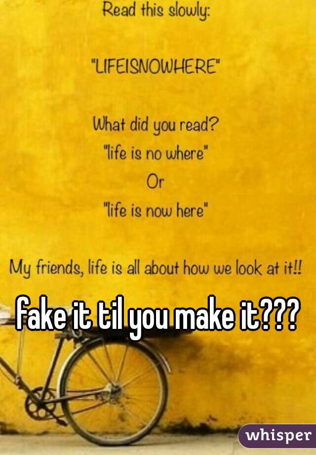 fake it til you make it??? 