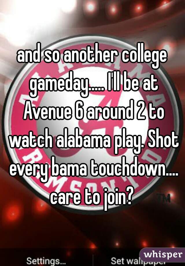 and so another college gameday..... I'll be at Avenue 6 around 2 to watch alabama play. Shot every bama touchdown.... care to join? 