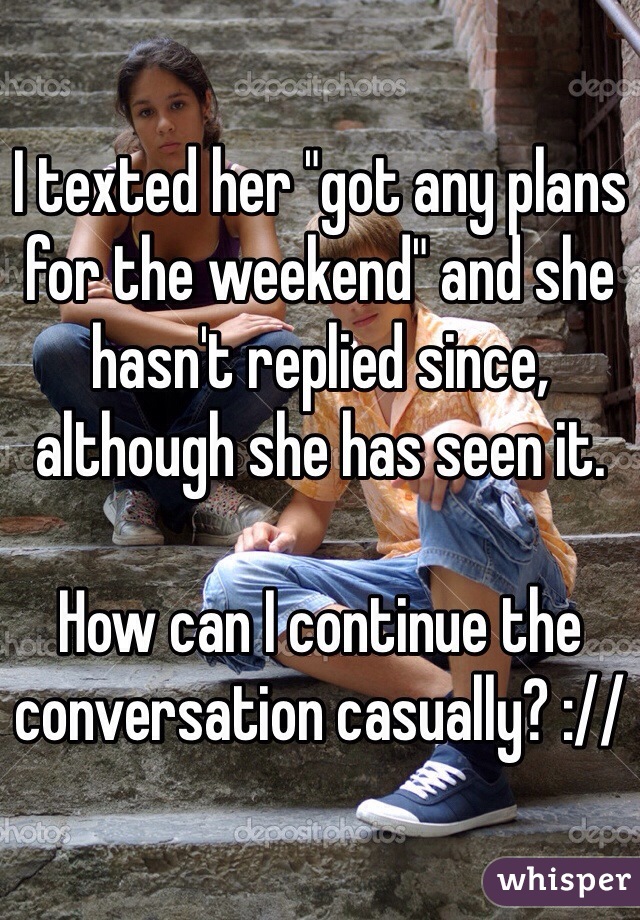 I texted her "got any plans for the weekend" and she hasn't replied since, although she has seen it.

How can I continue the conversation casually? ://