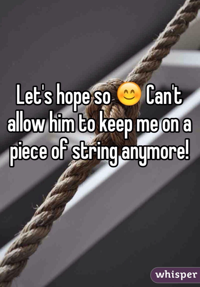 Let's hope so 😊 Can't allow him to keep me on a piece of string anymore!
