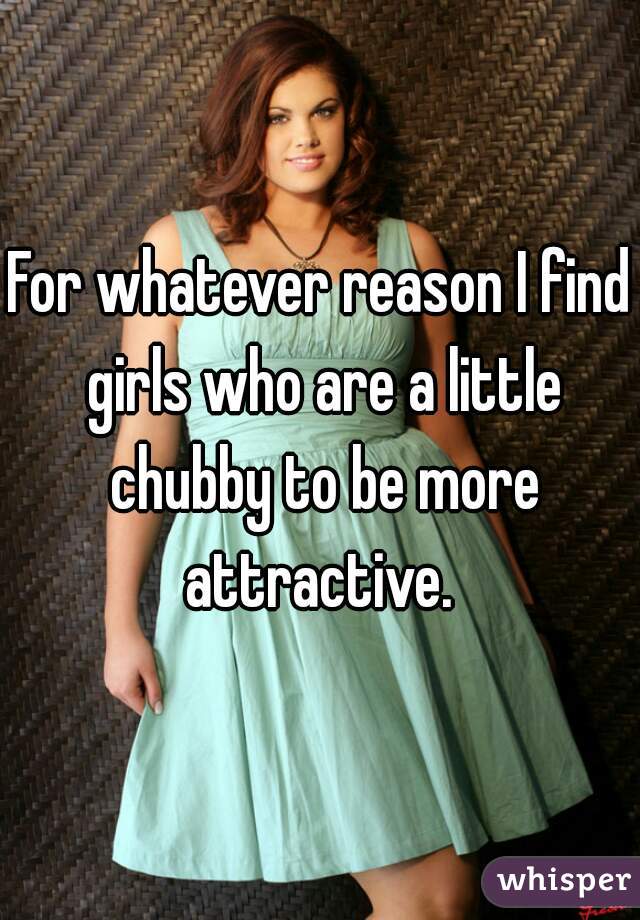 For whatever reason I find girls who are a little chubby to be more attractive. 