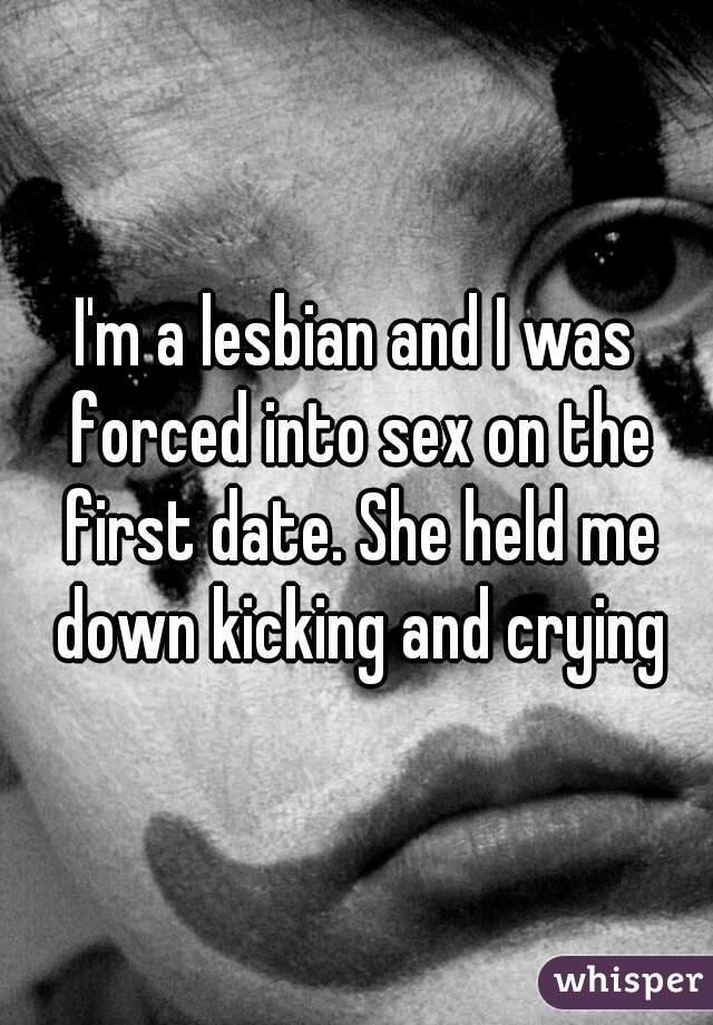 I'm a lesbian and I was forced into sex on the first date. She held me down kicking and crying