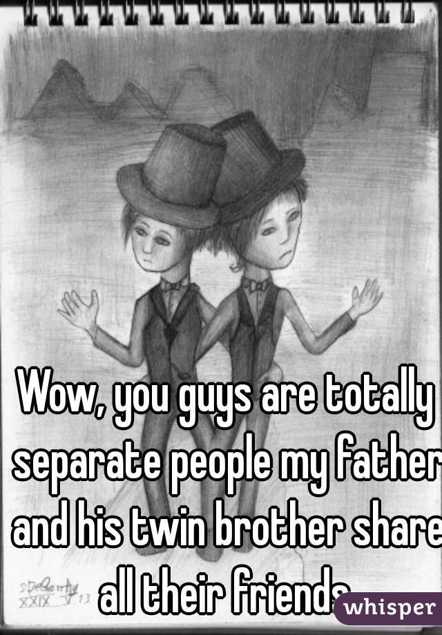 Wow, you guys are totally separate people my father and his twin brother share all their friends 