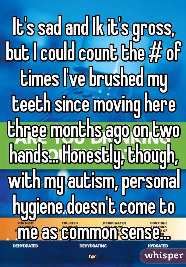 It's sad and Ik it's gross, but I could count the # of times I've brushed my teeth since moving here three months ago on two hands... Honestly, though, with my autism, personal hygiene doesn't come to me as common sense...