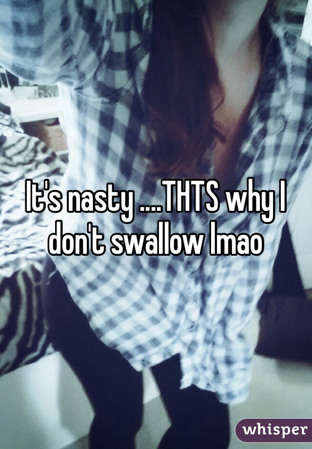 It's nasty ....THTS why I don't swallow lmao