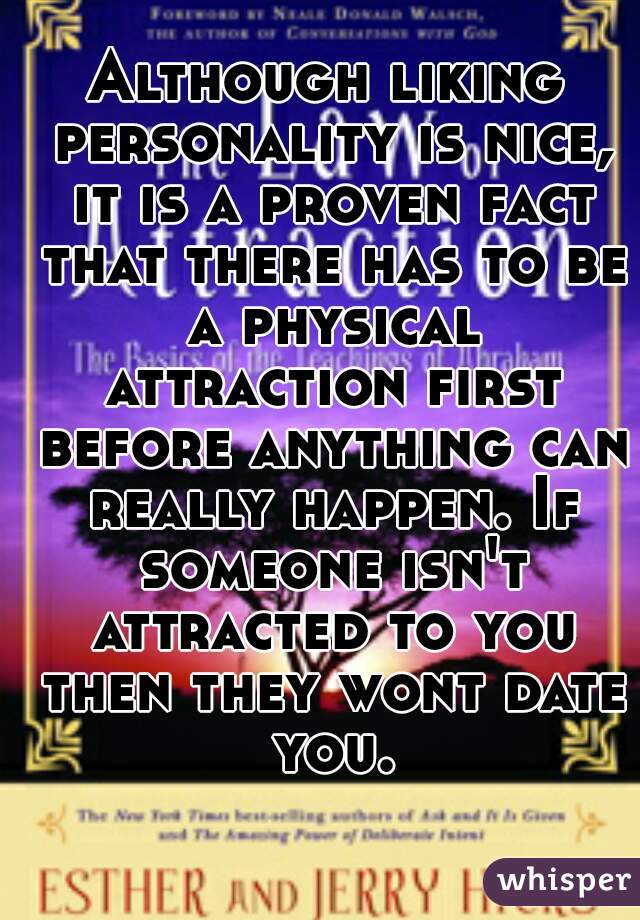 Although liking personality is nice, it is a proven fact that there has to be a physical attraction first before anything can really happen. If someone isn't attracted to you then they wont date you.