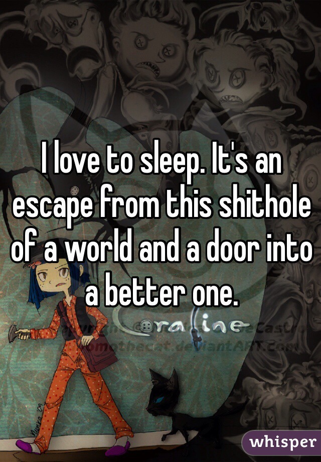 I love to sleep. It's an escape from this shithole of a world and a door into a better one. 