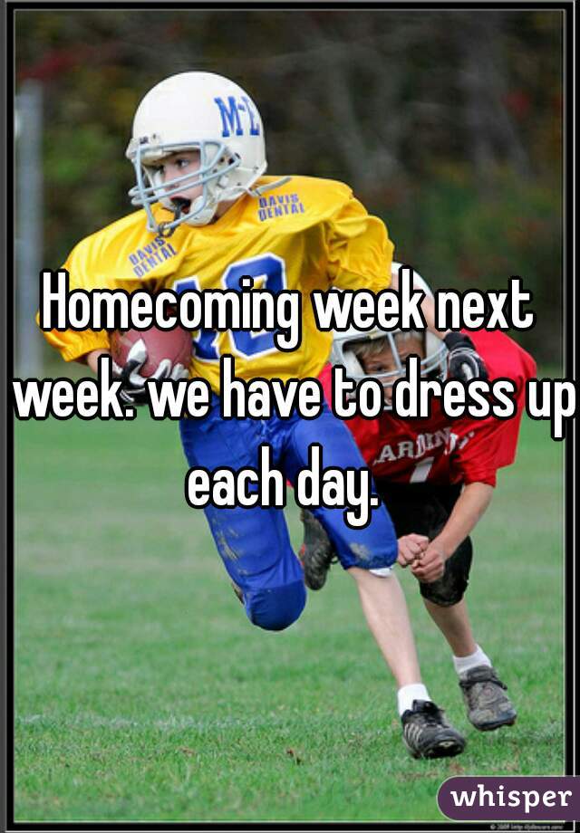 Homecoming week next week. we have to dress up each day.  