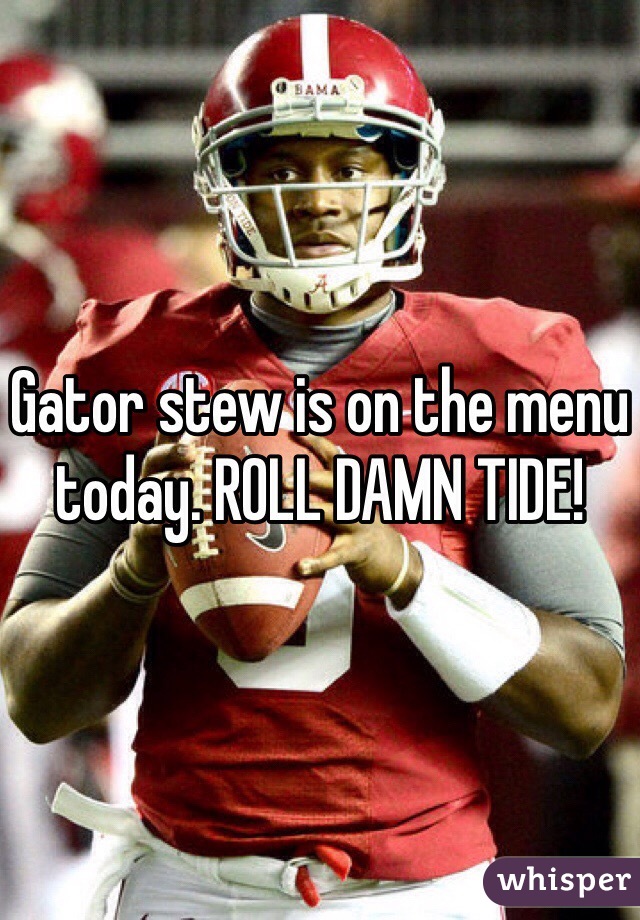 Gator stew is on the menu today. ROLL DAMN TIDE!